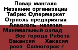 Повар мангала › Название организации ­ Табрис Супермаркет › Отрасль предприятия ­ Алкоголь, напитки › Минимальный оклад ­ 28 000 - Все города Работа » Вакансии   . Хакасия респ.,Саяногорск г.